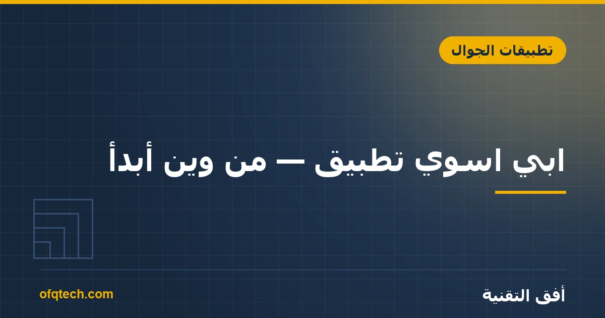 ابي اسوي تطبيق — من وين أبدأ؟ دليل صاحب الفكرة قبل ما يدفع ريال