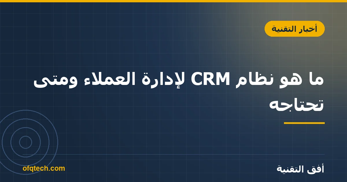 ما هو نظام CRM لإدارة العملاء ومتى تحتاجه؟